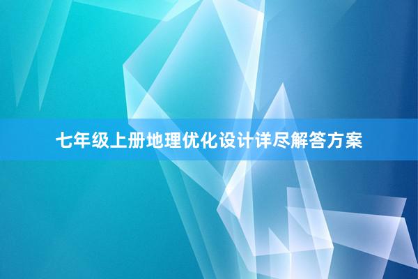 七年级上册地理优化设计详尽解答方案